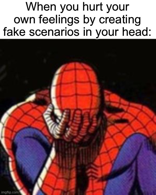 Sadness :( | When you hurt your own feelings by creating fake scenarios in your head: | image tagged in memes,sad spiderman,spiderman,funny,true story,relatable memes | made w/ Imgflip meme maker