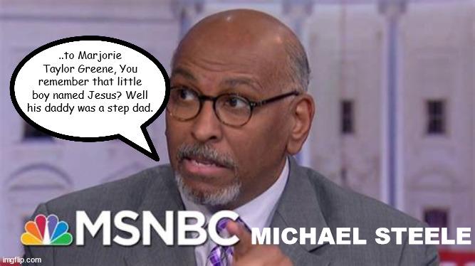 STEELE drives a point.. | ..to Marjorie Taylor Greene, You remember that little boy named Jesus? Well his daddy was a step dad. MICHAEL STEELE | image tagged in michael steele,msnbc,marjoire taylor green,divorced,gop | made w/ Imgflip meme maker