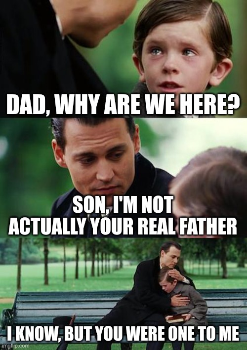 Father issues | DAD, WHY ARE WE HERE? SON, I'M NOT ACTUALLY YOUR REAL FATHER; I KNOW, BUT YOU WERE ONE TO ME | image tagged in memes,finding neverland | made w/ Imgflip meme maker