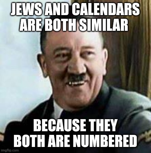 laughing hitler | JEWS AND CALENDARS ARE BOTH SIMILAR; BECAUSE THEY BOTH ARE NUMBERED | image tagged in laughing hitler | made w/ Imgflip meme maker