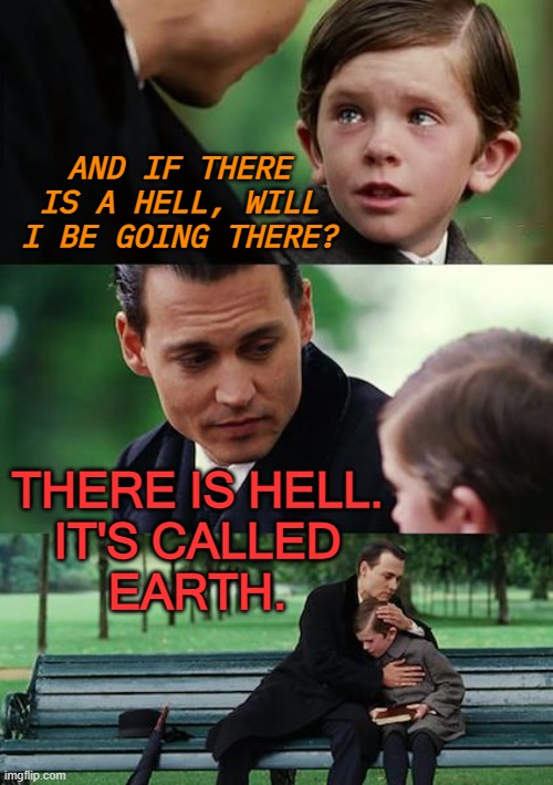 And if there is a hell, will I be going there? | AND IF THERE IS A HELL, WILL I BE GOING THERE? THERE IS HELL. 
IT'S CALLED 
EARTH. | image tagged in memes,finding neverland | made w/ Imgflip meme maker