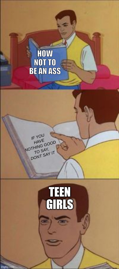 huh... | HOW NOT TO BE AN ASS; IF YOU HAVE NOTHING GOOD TO SAY, DONT SAY IT; TEEN GIRLS | image tagged in peter parker reading a book | made w/ Imgflip meme maker