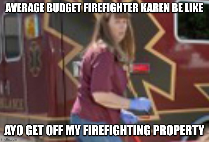Another random image | AVERAGE BUDGET FIREFIGHTER KAREN BE LIKE; AYO GET OFF MY FIREFIGHTING PROPERTY | image tagged in so true | made w/ Imgflip meme maker