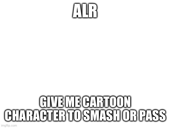 One rule: NO OONA (or Molly for that matter) | ALR; GIVE ME CARTOON CHARACTER TO SMASH OR PASS | made w/ Imgflip meme maker