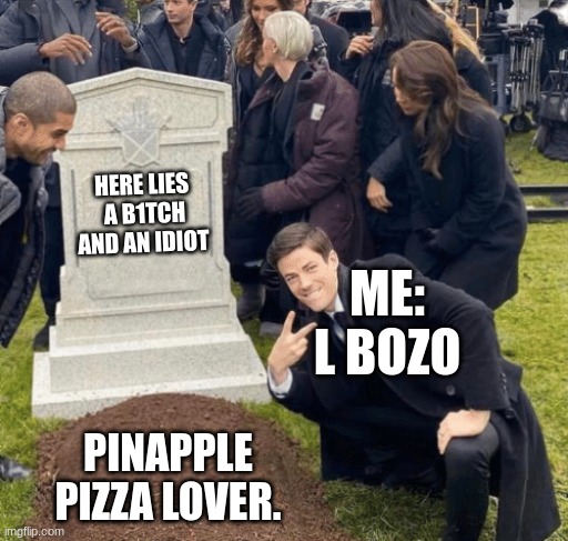so true guys | HERE LIES  A B1TCH AND AN IDIOT; ME: L BOZO; PINAPPLE PIZZA LOVER. | image tagged in grant gustin over grave | made w/ Imgflip meme maker