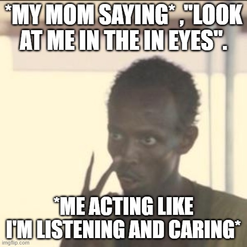 Look At Me Meme | *MY MOM SAYING* ,"LOOK AT ME IN THE IN EYES". *ME ACTING LIKE I'M LISTENING AND CARING* | image tagged in memes,look at me | made w/ Imgflip meme maker