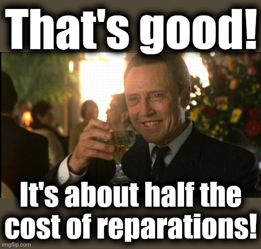cheers christopher walken | That's good! It's about half the
cost of reparations! | image tagged in cheers christopher walken | made w/ Imgflip meme maker