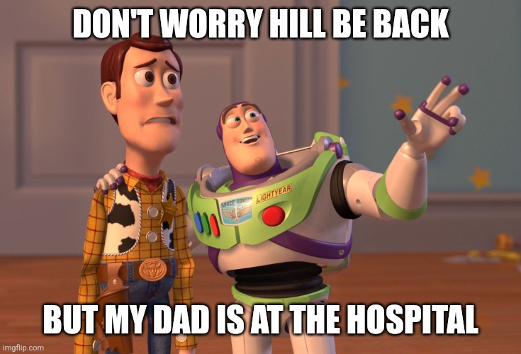 X, X Everywhere | DON'T WORRY HILL BE BACK; BUT MY DAD IS AT THE HOSPITAL | image tagged in memes,x x everywhere | made w/ Imgflip meme maker