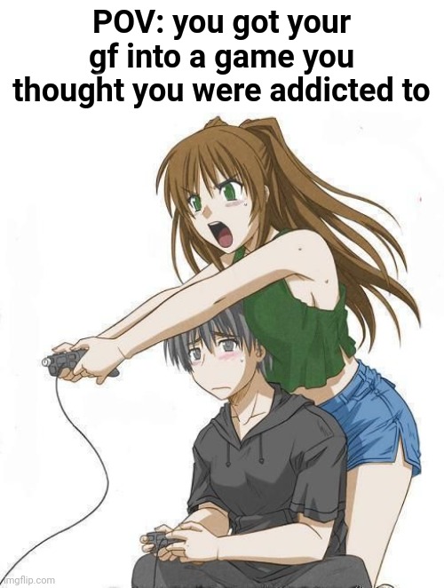 Lmao | POV: you got your gf into a game you thought you were addicted to | image tagged in anime gamer girl | made w/ Imgflip meme maker