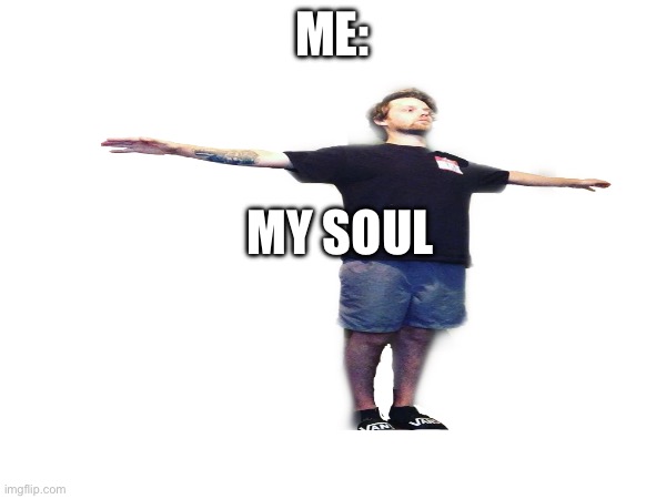 ME: MY SOUL | made w/ Imgflip meme maker