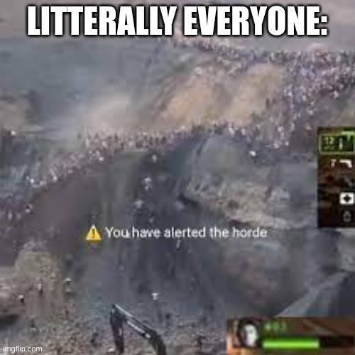 You have alerted the horde left for dead | LITTERALLY EVERYONE: | image tagged in you have alerted the horde left for dead | made w/ Imgflip meme maker
