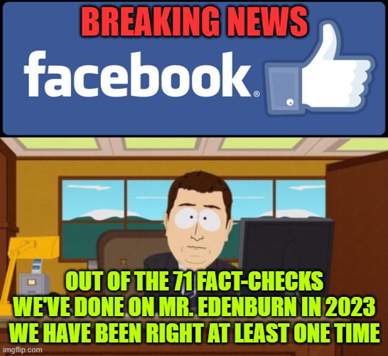 Facebook Fact-Checker | BREAKING NEWS; OUT OF THE 71 FACT-CHECKS WE'VE DONE ON MR. EDENBURN IN 2023 WE HAVE BEEN RIGHT AT LEAST ONE TIME | image tagged in facebook fact-checker | made w/ Imgflip meme maker