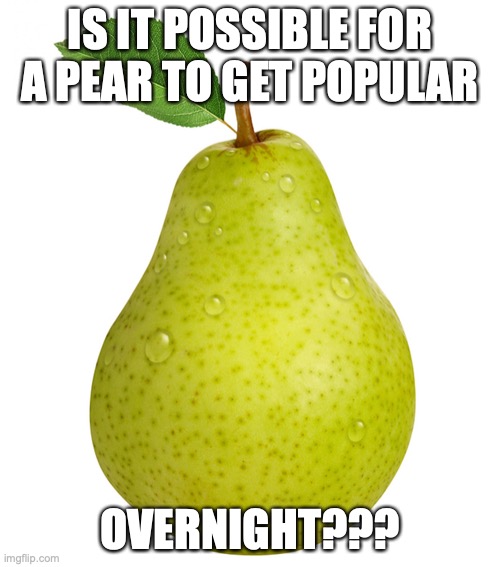 me want comments | IS IT POSSIBLE FOR A PEAR TO GET POPULAR; OVERNIGHT??? | image tagged in pear | made w/ Imgflip meme maker
