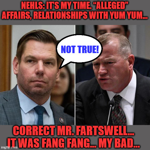 “You Don’t Get to Say that S**t!” – Eric Swalwell | NEHLS: IT’S MY TIME. “ALLEGED” AFFAIRS, RELATIONSHIPS WITH YUM YUM…; NOT TRUE! CORRECT MR. FARTSWELL... IT WAS FANG FANG... MY BAD... | image tagged in swallow,well,upset,chinese,spy | made w/ Imgflip meme maker