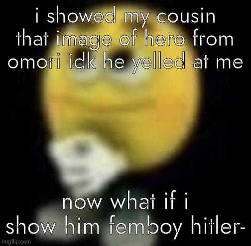 shit | i showed my cousin that image of hero from omori idk he yelled at me; now what if i show him femboy hitler- | image tagged in shit | made w/ Imgflip meme maker