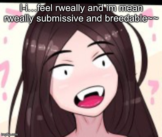Huh | I-i…feel rweally and im mean rweally submissive and breedable~~ | image tagged in huh | made w/ Imgflip meme maker