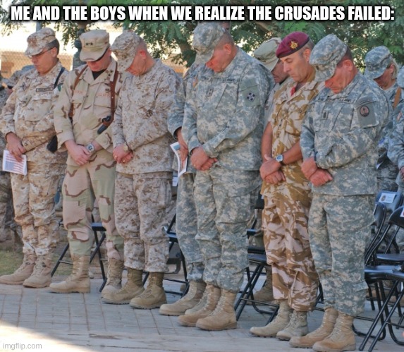 Man I remember first learning this in school, I was destroyed. | ME AND THE BOYS WHEN WE REALIZE THE CRUSADES FAILED: | image tagged in moment of silence | made w/ Imgflip meme maker