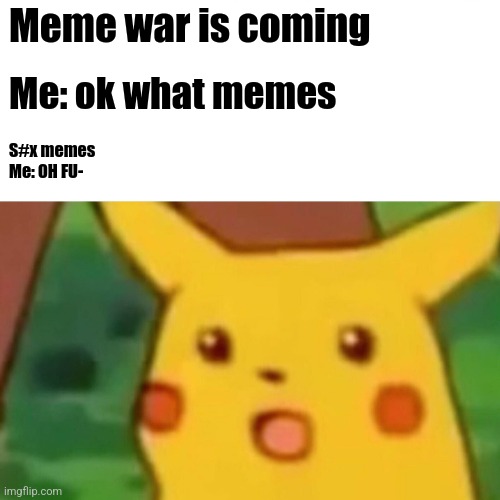 Surprised Pikachu | Meme war is coming; Me: ok what memes; S#x memes

Me: OH FU- | image tagged in memes,surprised pikachu | made w/ Imgflip meme maker