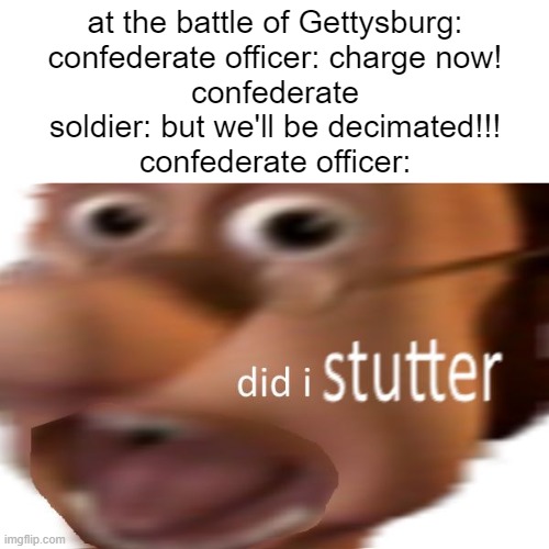 Battle of Gettysburg | at the battle of Gettysburg:
confederate officer: charge now!
confederate soldier: but we'll be decimated!!!
confederate officer: | image tagged in did i stutter | made w/ Imgflip meme maker