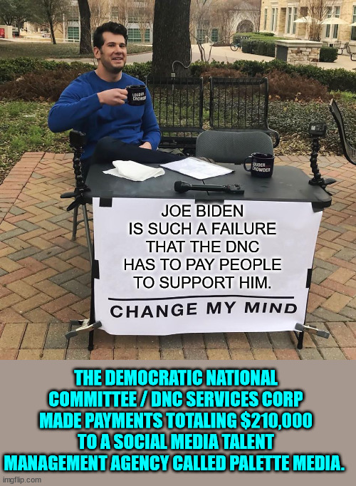 The DNC has to pay people to push for Biden support on social media... | JOE BIDEN IS SUCH A FAILURE THAT THE DNC HAS TO PAY PEOPLE TO SUPPORT HIM. THE DEMOCRATIC NATIONAL COMMITTEE / DNC SERVICES CORP MADE PAYMENTS TOTALING $210,000 TO A SOCIAL MEDIA TALENT MANAGEMENT AGENCY CALLED PALETTE MEDIA. | image tagged in change my mind,dnc,buy,support | made w/ Imgflip meme maker