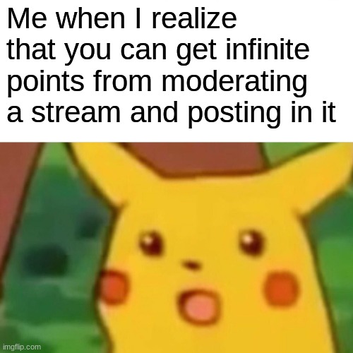 check out my stream in the comments | Me when I realize that you can get infinite points from moderating a stream and posting in it | image tagged in memes,surprised pikachu | made w/ Imgflip meme maker