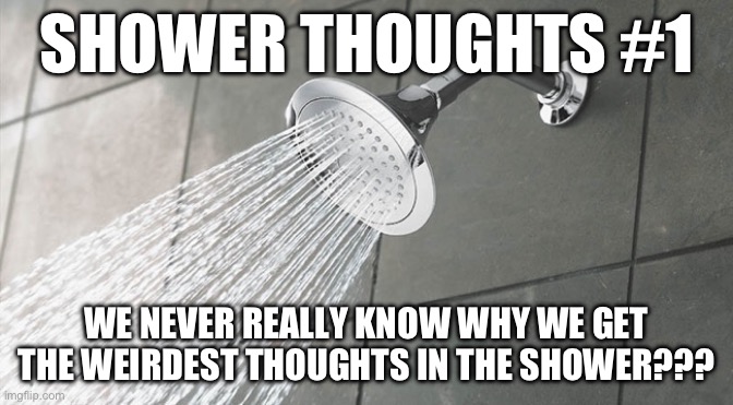 Shower thoughts #1 | SHOWER THOUGHTS #1; WE NEVER REALLY KNOW WHY WE GET THE WEIRDEST THOUGHTS IN THE SHOWER??? | image tagged in shower thoughts | made w/ Imgflip meme maker