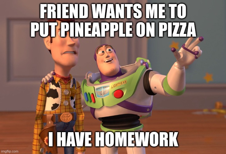 pineapple on pizza | FRIEND WANTS ME TO PUT PINEAPPLE ON PIZZA; I HAVE HOMEWORK | image tagged in memes,x x everywhere | made w/ Imgflip meme maker