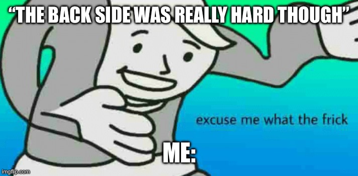 Excuse Me What The Frick | “THE BACK SIDE WAS REALLY HARD THOUGH”; ME: | image tagged in excuse me what the frick | made w/ Imgflip meme maker