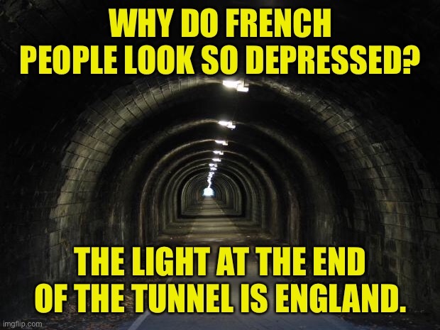 French people look depressed | WHY DO FRENCH PEOPLE LOOK SO DEPRESSED? THE LIGHT AT THE END OF THE TUNNEL IS ENGLAND. | image tagged in tunnel,french look depressed,end of tunnel,light,is england,depression | made w/ Imgflip meme maker