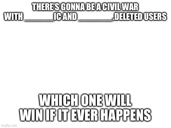 THERE’S GONNA BE A CIVIL WAR WITH ______IC AND _______.DELETED USERS; WHICH ONE WILL WIN IF IT EVER HAPPENS | made w/ Imgflip meme maker