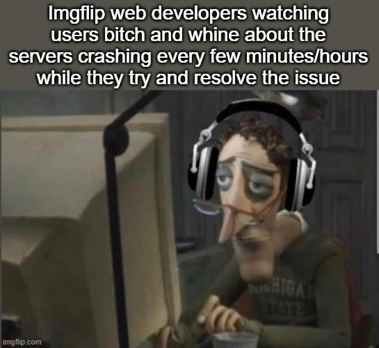 idk if they're looking into it or not, but I'm sure they are. | Imgflip web developers watching users bitch and whine about the servers crashing every few minutes/hours while they try and resolve the issue | image tagged in sad computer man | made w/ Imgflip meme maker