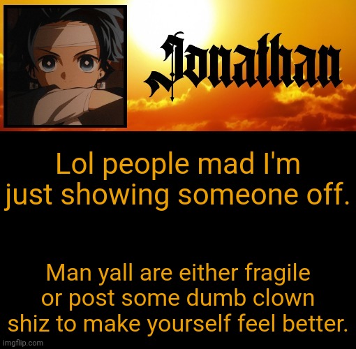 Jonathan's 7th Temp | Lol people mad I'm just showing someone off. Man yall are either fragile or post some dumb clown shiz to make yourself feel better. | image tagged in jonathan's 7th temp | made w/ Imgflip meme maker