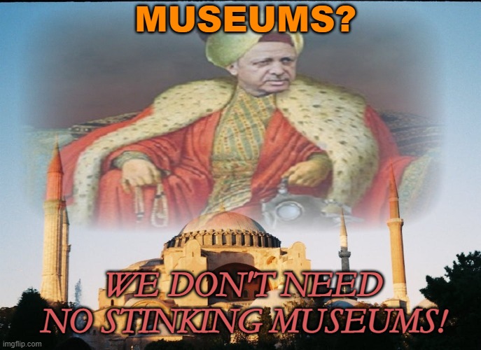 Museums? | MUSEUMS? WE DON'T NEED NO STINKING MUSEUMS! | image tagged in neo-ottoman sultan erdogan | made w/ Imgflip meme maker