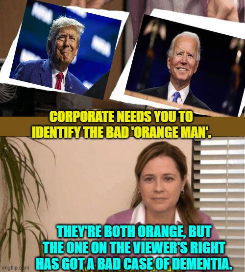 I just notice that Joe Biden is as orange as Trump.  So . . . Mean Tweets versus Dementia. | CORPORATE NEEDS YOU TO IDENTIFY THE BAD 'ORANGE MAN'. THEY'RE BOTH ORANGE, BUT THE ONE ON THE VIEWER'S RIGHT HAS GOT A BAD CASE OF DEMENTIA. | image tagged in i see no diffrence | made w/ Imgflip meme maker