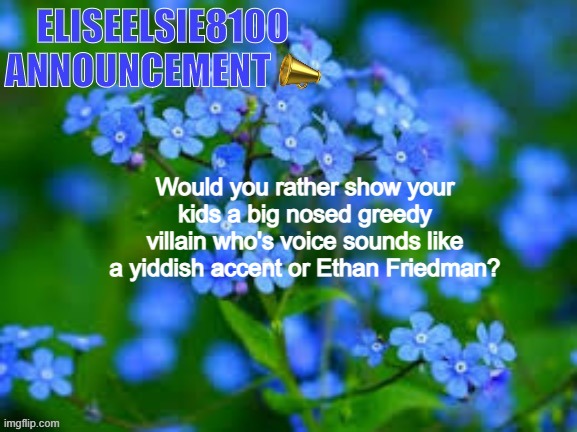 Yiddish accent all the way (insanity note: your mother) | Would you rather show your kids a big nosed greedy villain who's voice sounds like a yiddish accent or Ethan Friedman? | image tagged in eliseelsie8100 announcement | made w/ Imgflip meme maker