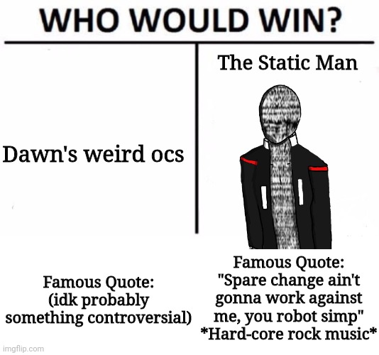 Who Would Win? | The Static Man; Dawn's weird ocs; Famous Quote: "Spare change ain't gonna work against me, you robot simp" *Hard-core rock music*; Famous Quote: (idk probably something controversial) | image tagged in memes,who would win | made w/ Imgflip meme maker