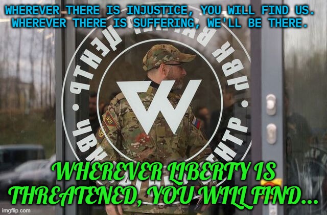 Wherever liberty is threatened, you will find... | WHEREVER THERE IS INJUSTICE, YOU WILL FIND US. 
WHEREVER THERE IS SUFFERING, WE'LL BE THERE. WHEREVER LIBERTY IS THREATENED, YOU WILL FIND... | image tagged in wagner mercenary group | made w/ Imgflip meme maker