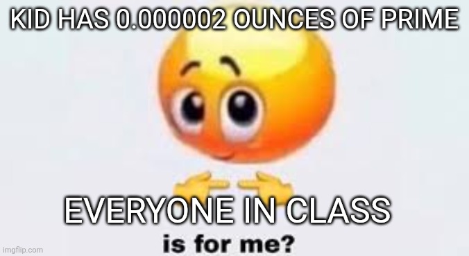 It's crazy | KID HAS 0.000002 OUNCES OF PRIME; EVERYONE IN CLASS | image tagged in is for me | made w/ Imgflip meme maker