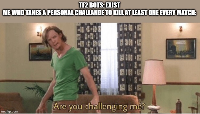 you shold try this its difficult but satisfying to pull off | TF2 BOTS: EXIST
ME WHO TAKES A PERSONAL CHALLANGE TO KILL AT LEAST ONE EVERY MATCH: | image tagged in are you challenging me | made w/ Imgflip meme maker