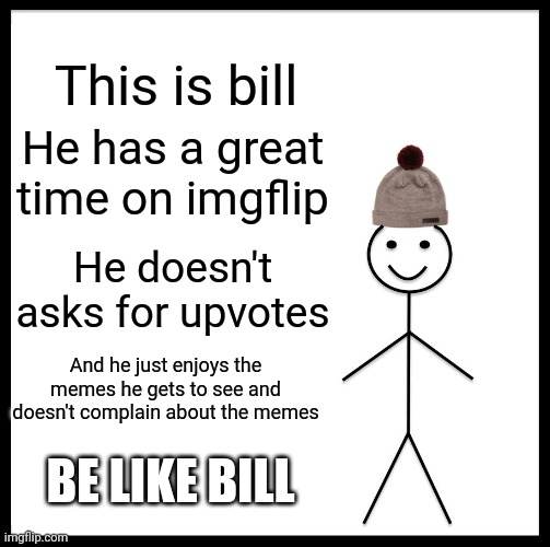 Be Like Bill Meme | This is bill; He has a great time on imgflip; He doesn't asks for upvotes; And he just enjoys the memes he gets to see and doesn't complain about the memes; BE LIKE BILL | image tagged in memes,be like bill | made w/ Imgflip meme maker
