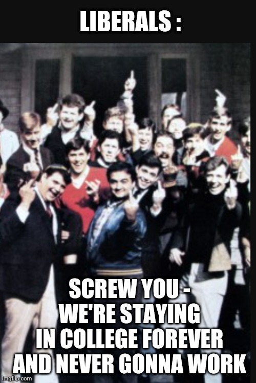 LIBERALS : SCREW YOU -
WE'RE STAYING
 IN COLLEGE FOREVER 
AND NEVER GONNA WORK | made w/ Imgflip meme maker