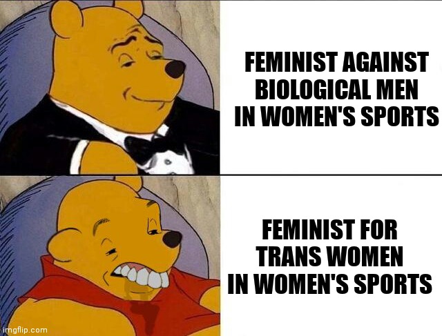 Which is the real feminist? | FEMINIST AGAINST
BIOLOGICAL MEN
IN WOMEN'S SPORTS; FEMINIST FOR TRANS WOMEN IN WOMEN'S SPORTS | image tagged in tuxedo winnie the pooh grossed reverse,democrats,woke,liberals | made w/ Imgflip meme maker