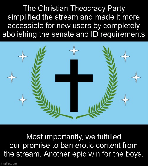 Not a campaign ad | The Christian Theocracy Party simplified the stream and made it more accessible for new users by completely abolishing the senate and ID requirements; Most importantly, we fulfilled our promise to ban erotic content from the stream. Another epic win for the boys. | image tagged in christian flag | made w/ Imgflip meme maker
