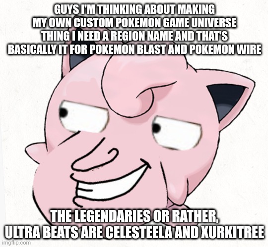 Plz halp | GUYS I'M THINKING ABOUT MAKING MY OWN CUSTOM POKEMON GAME UNIVERSE THING I NEED A REGION NAME AND THAT'S BASICALLY IT FOR POKEMON BLAST AND POKEMON WIRE; THE LEGENDARIES OR RATHER, ULTRA BEATS ARE CELESTEELA AND XURKITREE | image tagged in certified giggitypuff moment | made w/ Imgflip meme maker