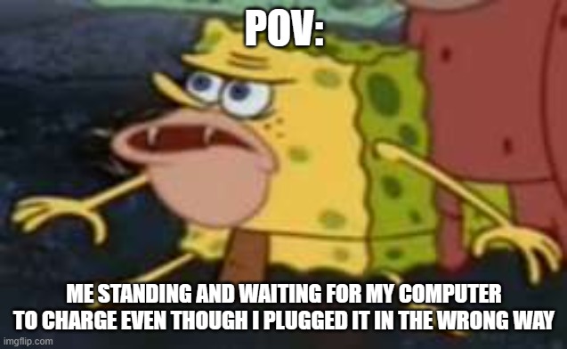 Spongegar Meme | POV:; ME STANDING AND WAITING FOR MY COMPUTER TO CHARGE EVEN THOUGH I PLUGGED IT IN THE WRONG WAY | image tagged in memes,spongegar | made w/ Imgflip meme maker