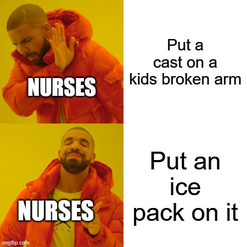Drake Hotline Bling | Put a cast on a kids broken arm; NURSES; Put an ice pack on it; NURSES | image tagged in memes,drake hotline bling | made w/ Imgflip meme maker