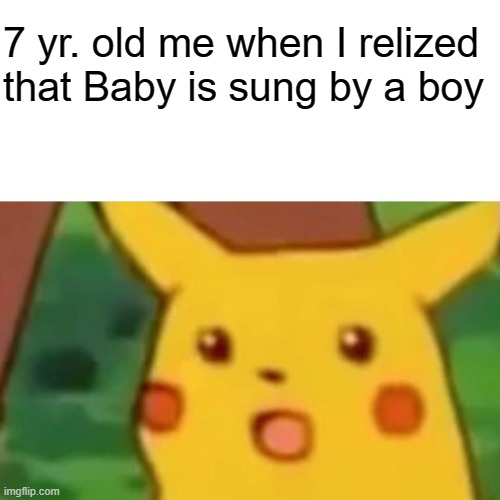 Surprised Pikachu Meme | 7 yr. old me when I relized that Baby is sung by a boy | image tagged in memes,surprised pikachu,why are you reading this,these are confusing times,is this a pigeon | made w/ Imgflip meme maker