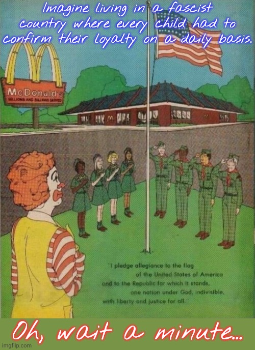 Only the US & the Philippines do this. | Imagine living in a fascist country where every child had to confirm their loyalty on a daily basis. Oh, wait a minute... | image tagged in mcdonald s pledge of allegiance,obey,big brother,american flag,patriotism | made w/ Imgflip meme maker