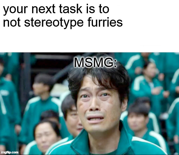 Your next task is to- | your next task is to 
not stereotype furries
 
 
                    MSMG: | image tagged in your next task is to- | made w/ Imgflip meme maker