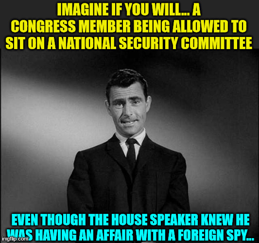 rod serling twilight zone | IMAGINE IF YOU WILL... A CONGRESS MEMBER BEING ALLOWED TO SIT ON A NATIONAL SECURITY COMMITTEE EVEN THOUGH THE HOUSE SPEAKER KNEW HE WAS HAV | image tagged in rod serling twilight zone | made w/ Imgflip meme maker